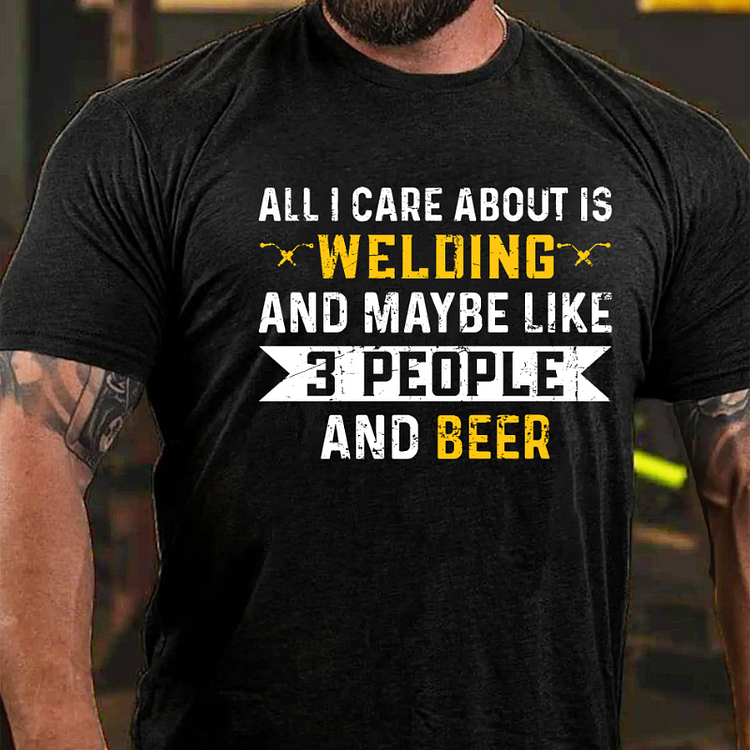 All I Care About Is Welding And Maybe Like 3 People And Beer T-shirt