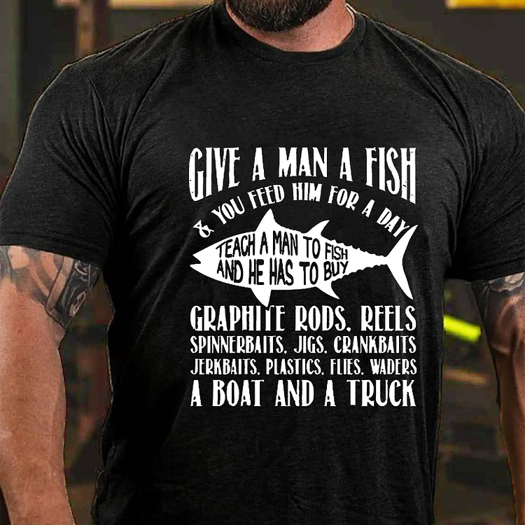 Give A Man A Fish & You Feed Him For A Day Teach A Man To Fish And He Has To Buy...T-shirt