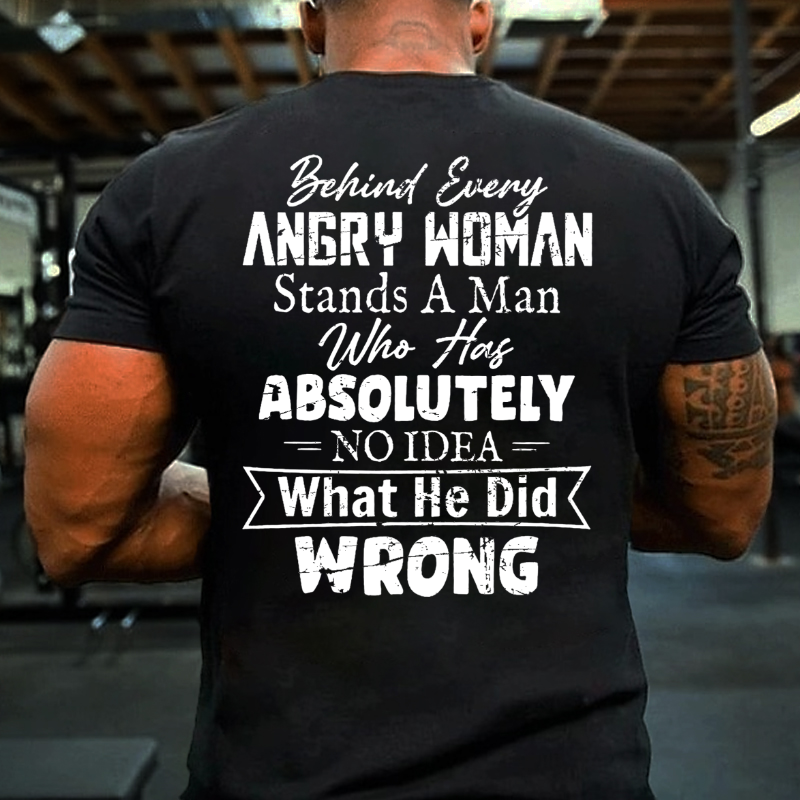 Behind Every Angry Woman Stands A Man Who Has Absolutely No Idea What He Did Wrong T Shirt 