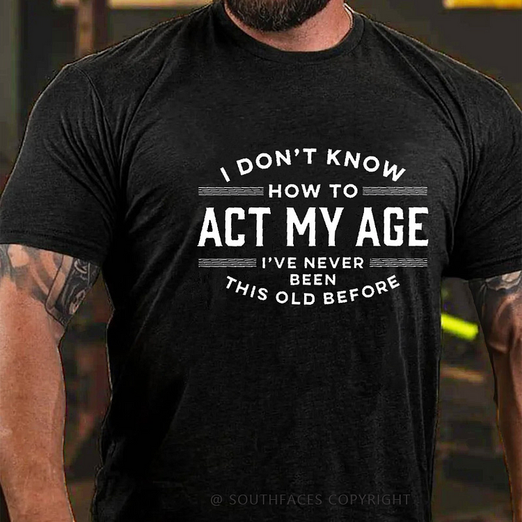 I Don't Know How To Act My Age I've Never This Old Before Funny Men's T-shirt