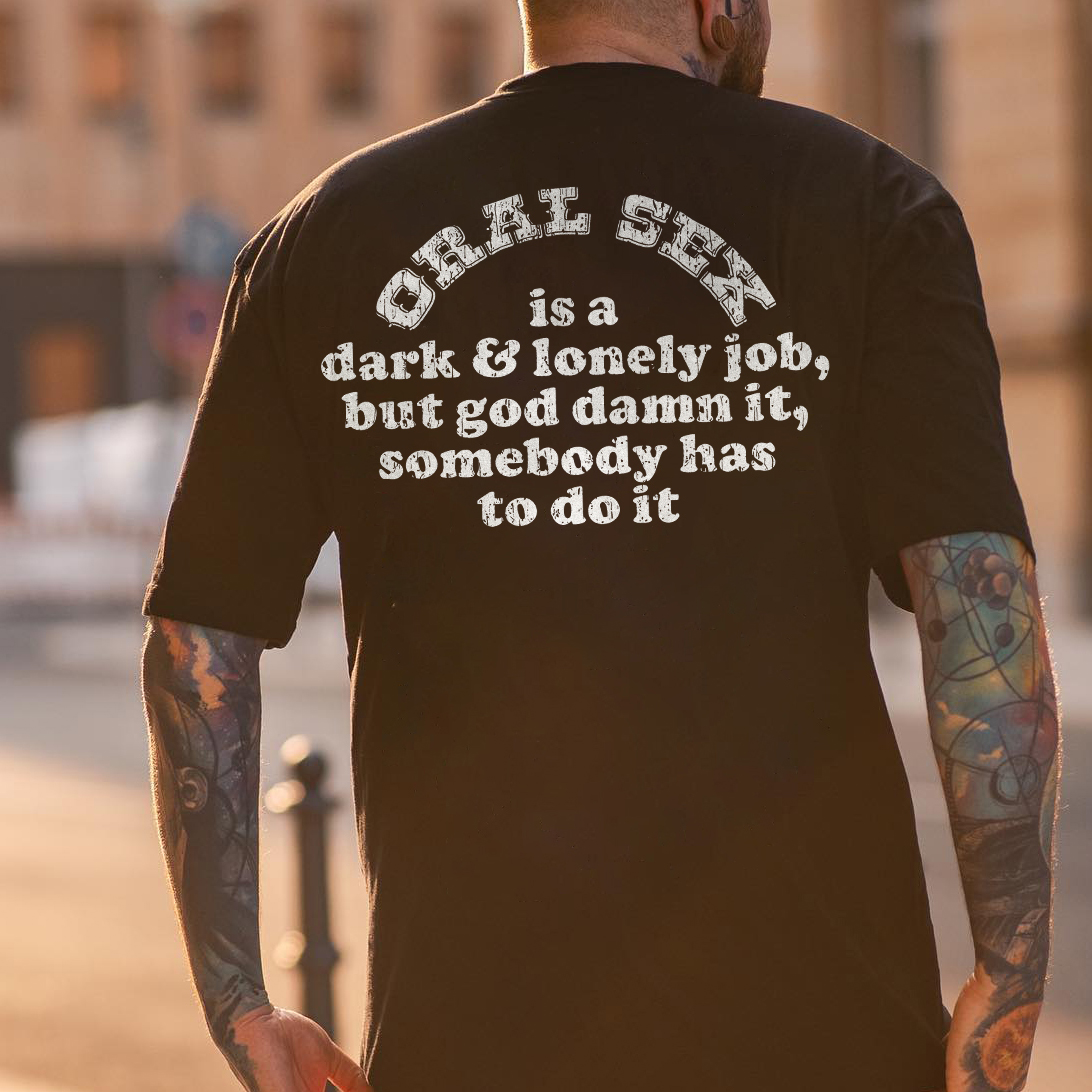 Oral Sex Is A Dark & Lonely Job But God Damn It, Somebody Has To Do It  T-shirt