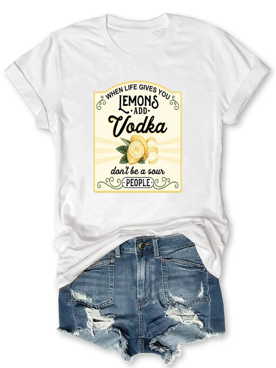 When Life Gives You Lemons Add Vodka Don't Be A Sour People T-shirt