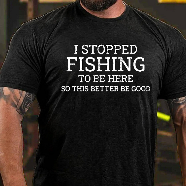 I Stopped Fishing To Be Here So This Better Be Good T-shirt