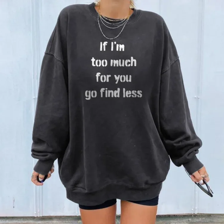 IF I'M TOO MUCH THEN GO FIND LESS SWEATSHIRT