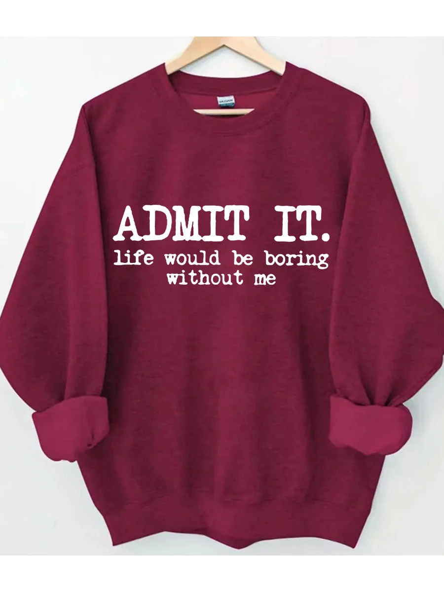 Admit It Life Would Be Boring Without Me Sweatshirt
