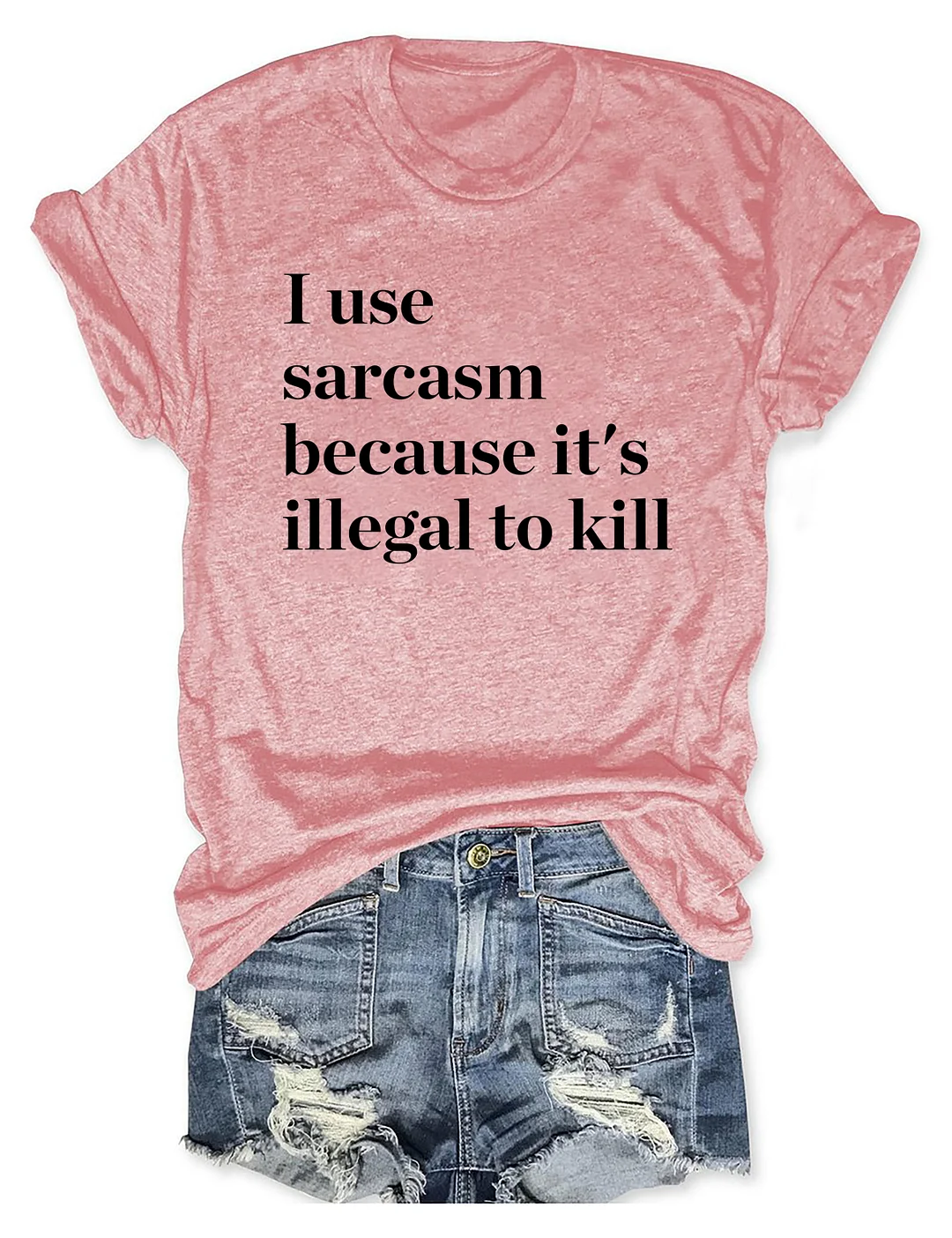 I Use Sarcasm Because It's Illegal To Kill T-shirt