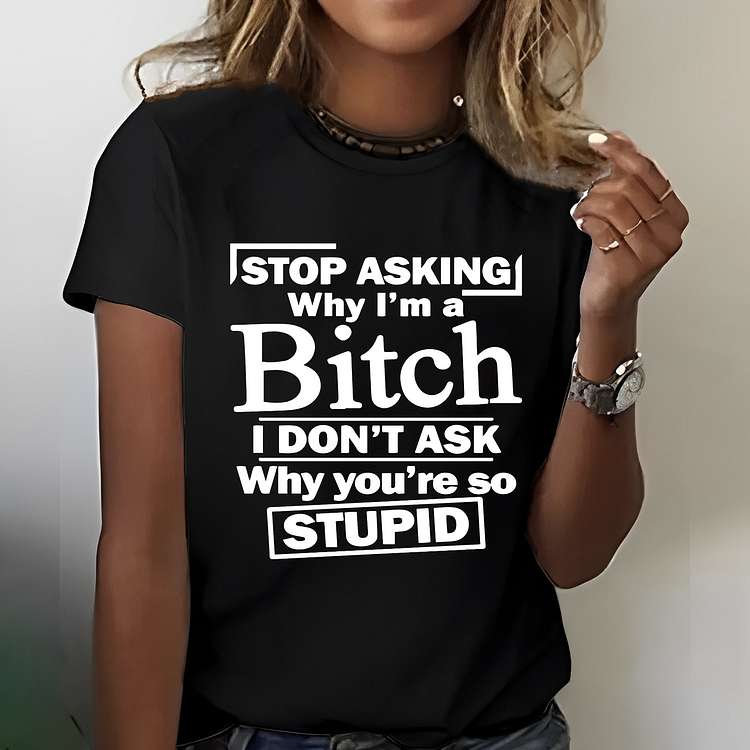 Stop Asking Why I'm A Bitch I Don't Ask Why You're So Stupid T-shirt