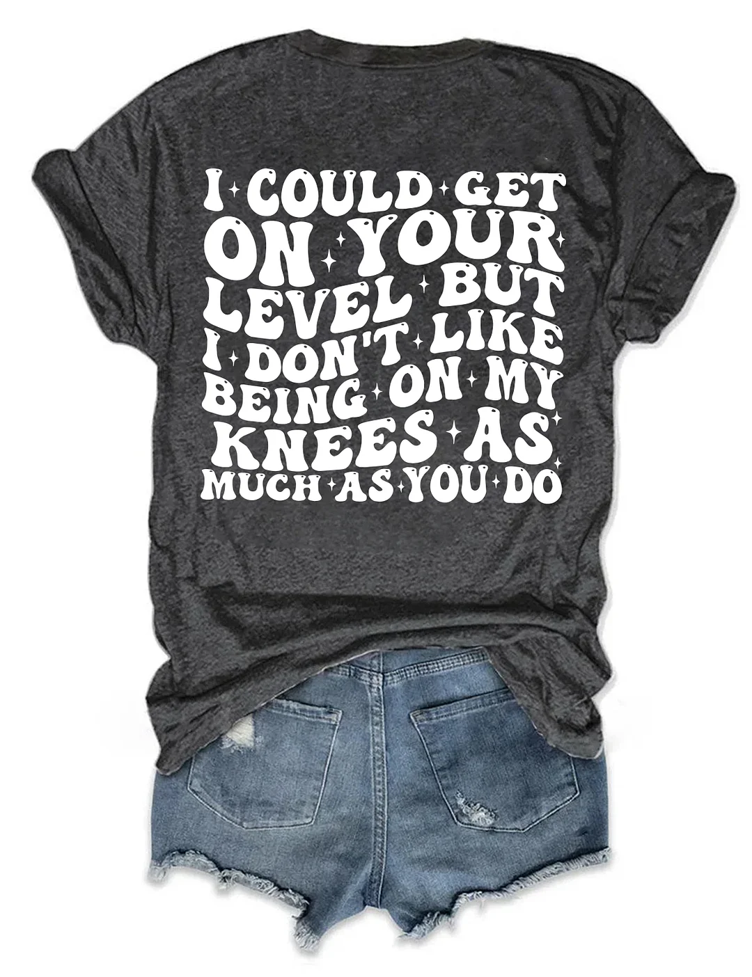 I Could Get On Your Level But I Don't Like Being On My Knees As Much As You Do T-shirt