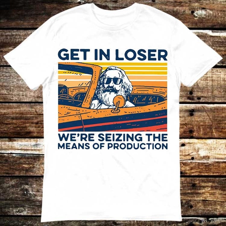 Karl Marx Get In Loser We’re Seizing The Means Of Production T Shirt