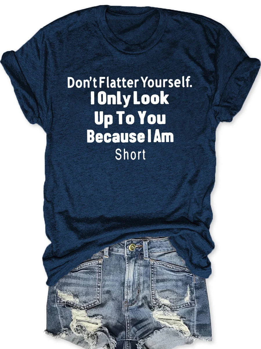 Don't Flatter Yourself I Only Look Up To You Because I Am Short T-shirt
