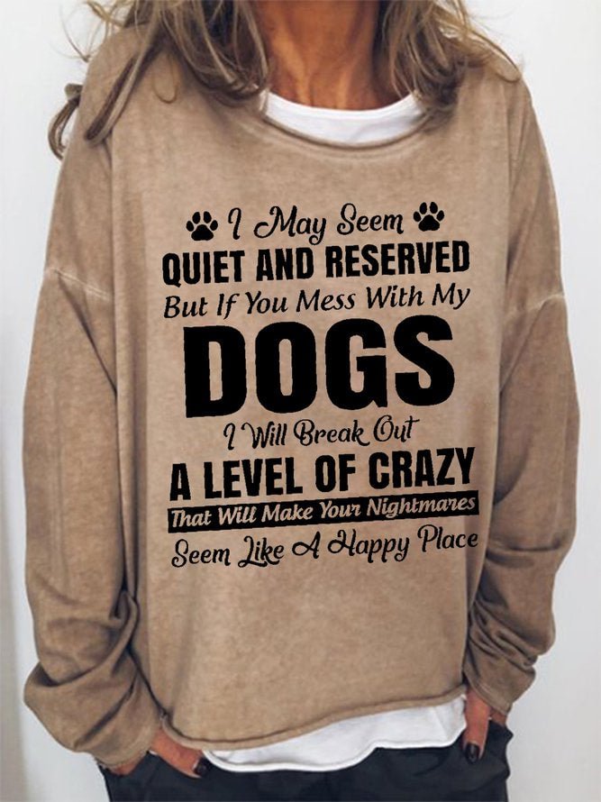 Long Sleeve Crew Neck I May Seem Quiet And Reserved But If You Mess With My Dogs I Will Break Out A Level Of Crazy That Will Make Your Nightmares Seem Like A Happy Place Casual Sweatshirt