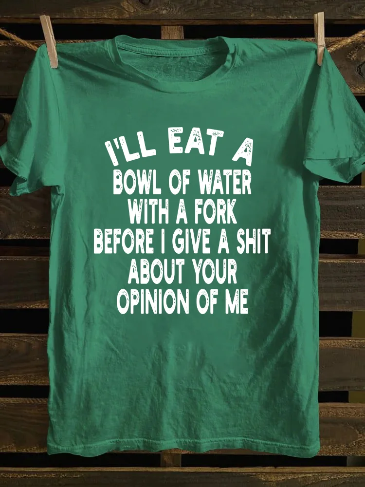 I'll Eat A Bowl Of Water With A Fork Before I Give A Shit About Your Opinion Of Me T-shirt
