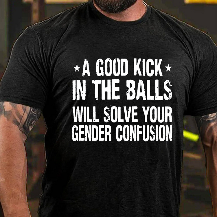 A Good Kick In The Balls Will Solve Your Gender Confusion Cotton Casual Crew Neck T-shirt