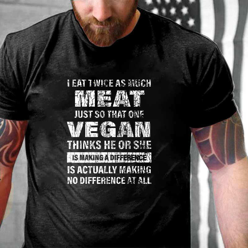 I EAT TWICE AS MUCH MEAT JUST SO THAT ONE VEGAN THINKS HE OR SHE IS MAKING A DIFFERENCE IS ACTUALLY MAKING NO DIFFERENCE AT ALL T-Shirt ctolen