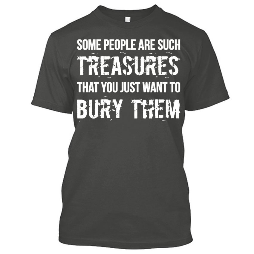Some People Are Such Treasures That You Just Want To Bury Them T-shirt - Krazyskull