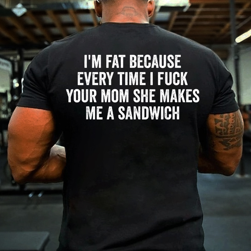 I'm Fat Because Every Time I Fuck Your Mom She Makes Me A Sandwich T-shirt ctolen