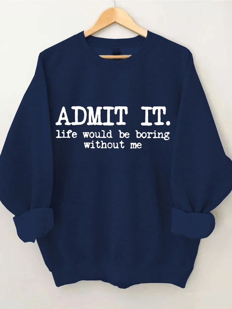 Admit It Life Would Be Boring Without Me Sweatshirt