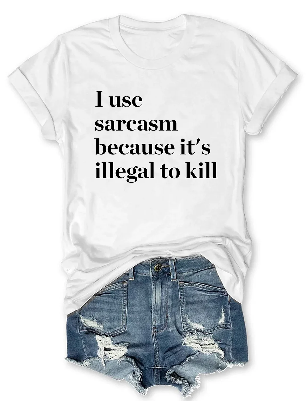 I Use Sarcasm Because It's Illegal To Kill T-shirt