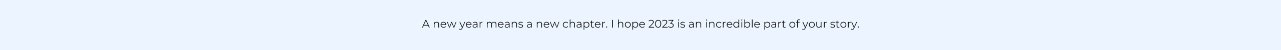 A new year means a new chapter. I hope 2023 is an incredible part of your story.