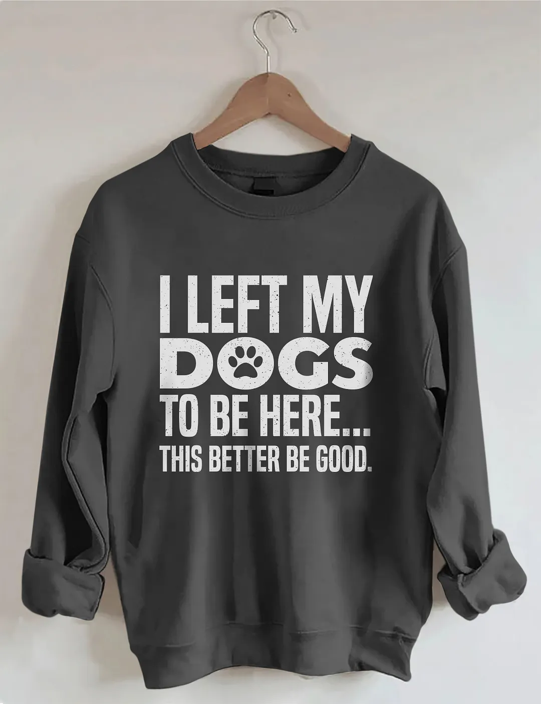 I Left My Dogs To Be Here This Better Be Good Sweatshirt