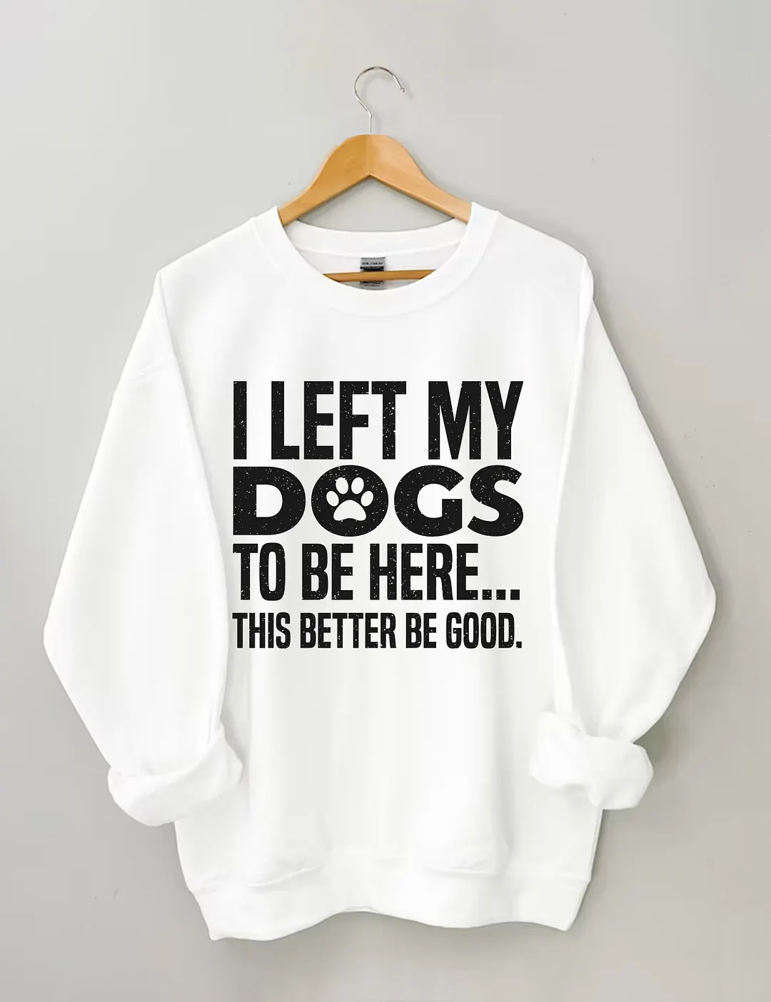 I Left My Dogs To Be Here This Better Be Good Sweatshirt