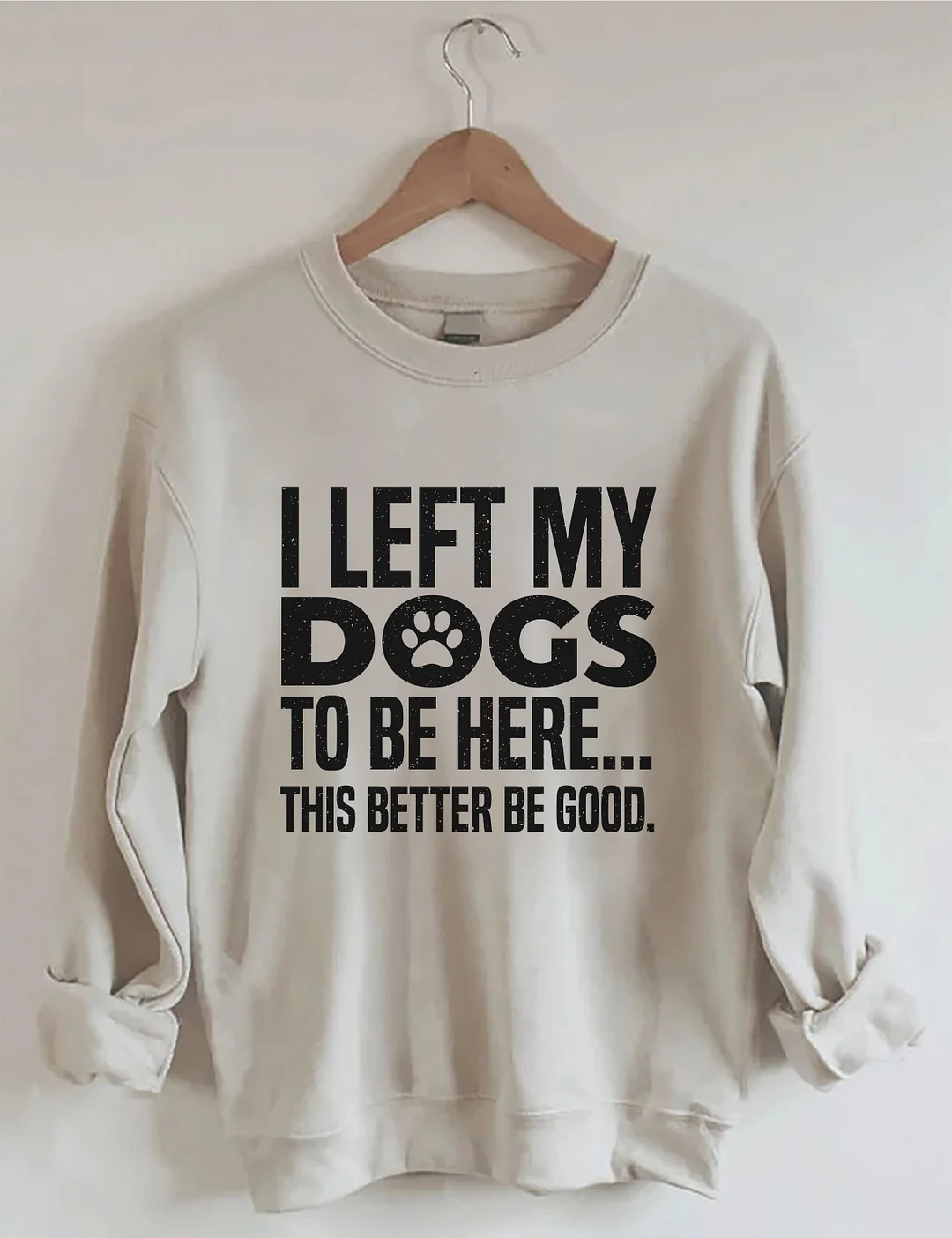 I Left My Dogs To Be Here This Better Be Good Sweatshirt