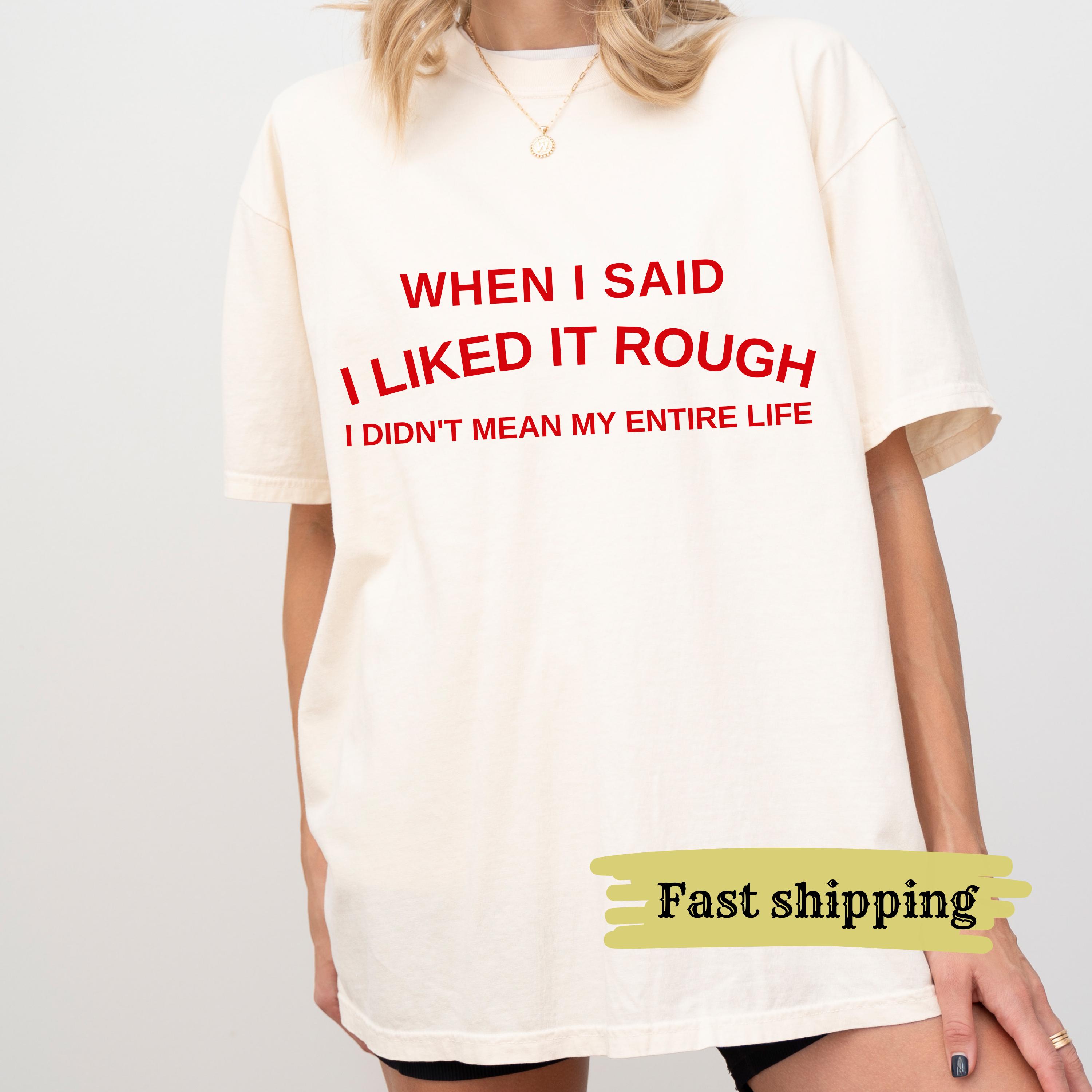 Loveyoufancy When I Said I Liked It Rough I Didn't Mean My Entire Life Shirt