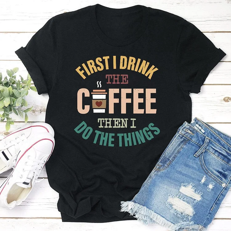 First I Drink The Coffee Then I Do The Things  T-Shirt Tee-04804#53777