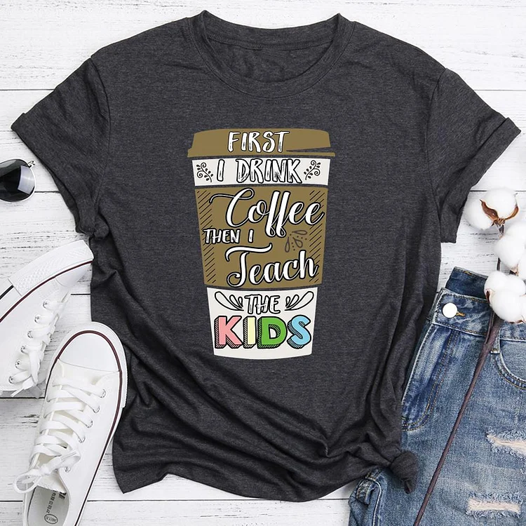 First I drink the coffee then I teach the kids funny   T-Shirt Tee-06617