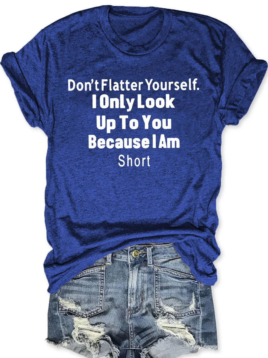 Don't Flatter Yourself I Only Look Up To You Because I Am Short T-shirt