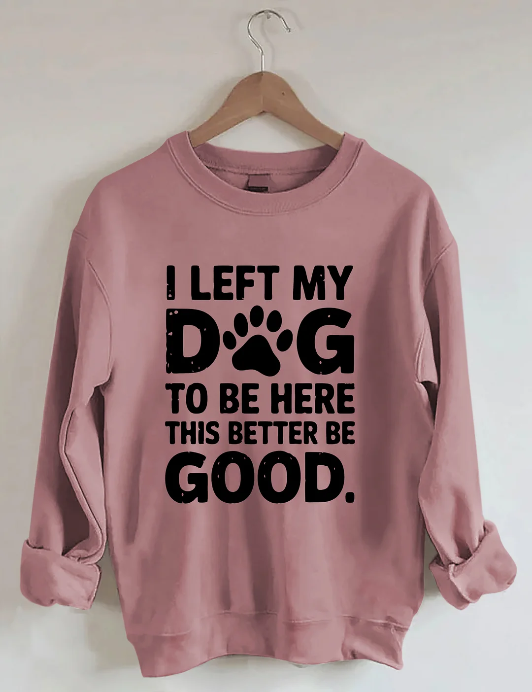 I Left My Dog To Be Here This Better Be Good Sweatshirt