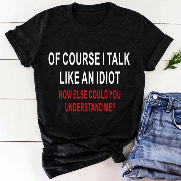 Cute Tee with "Of Course I Talk Like An Idiot..." Saying, Funny T-Shirt with Idiot Letter, Women Fashion Clothes - Life is Beautiful for You - SheChoic