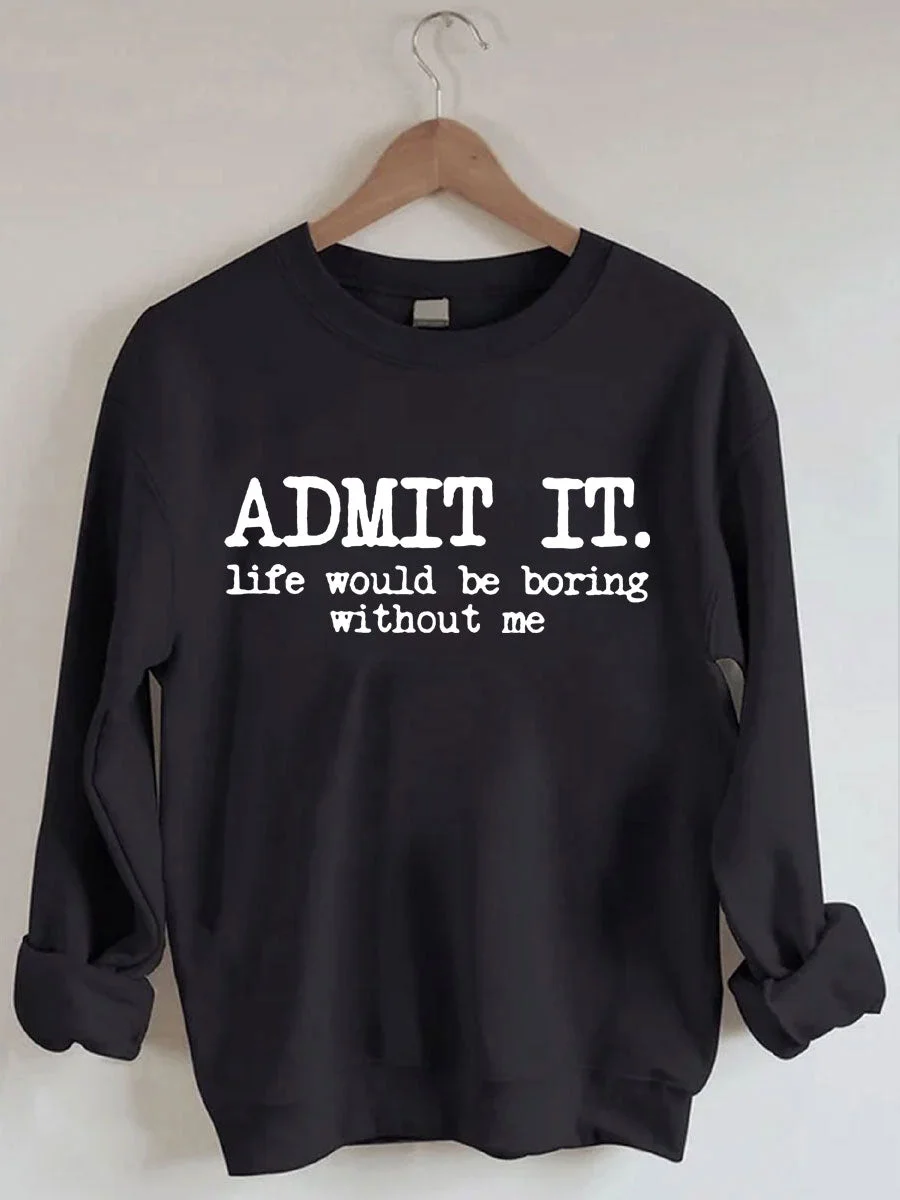 Admit It Life Would Be Boring Without Me Sweatshirt