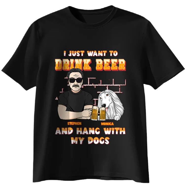 Personalized T-Shirt -I Just Want To Drink Beer And Hang With My Dogs Dog Dad
