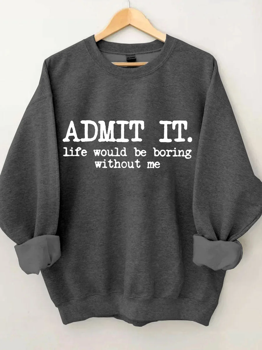 Admit It Life Would Be Boring Without Me Sweatshirt