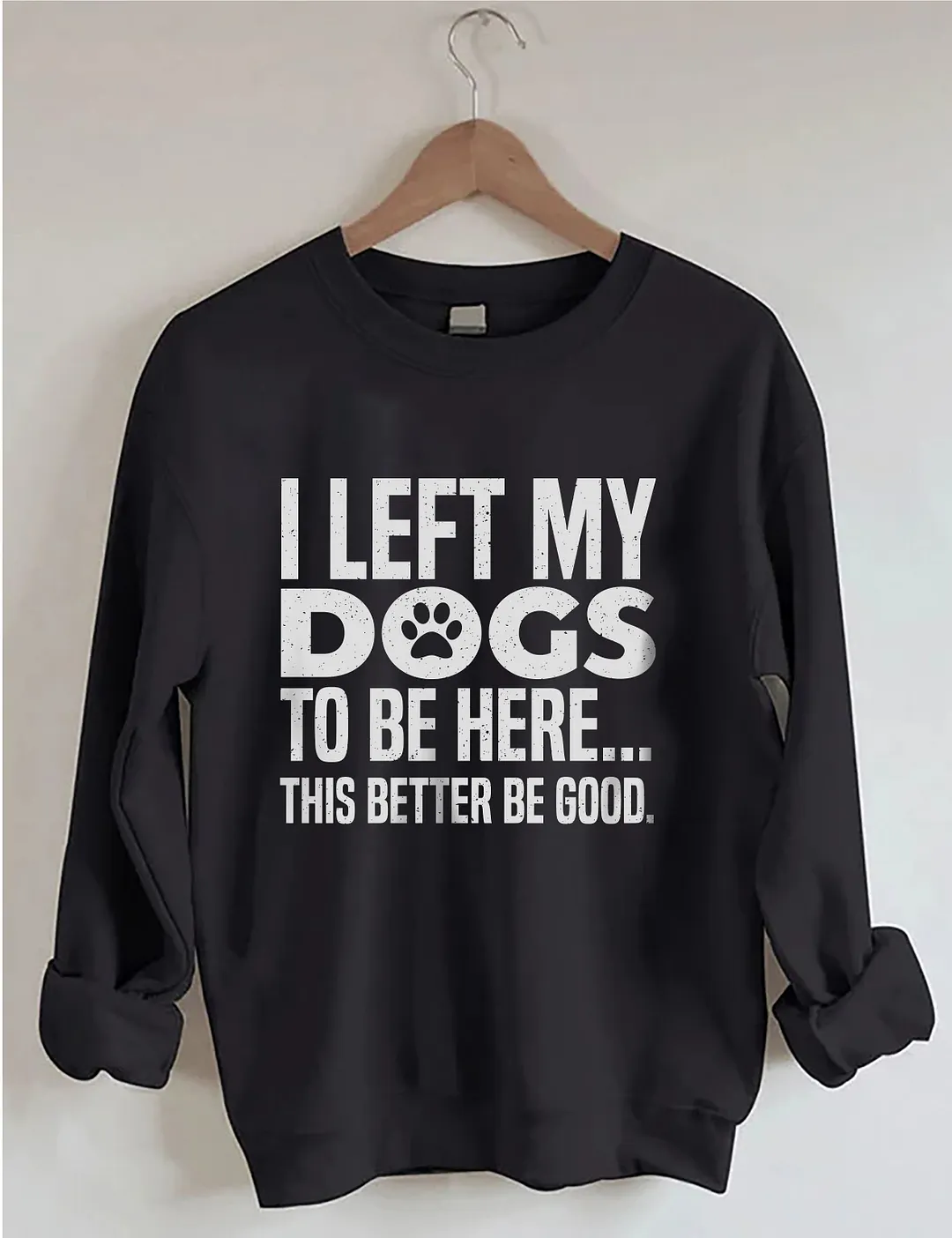 I Left My Dogs To Be Here This Better Be Good Sweatshirt