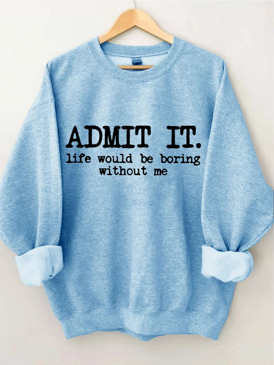 Admit It Life Would Be Boring Without Me Sweatshirt