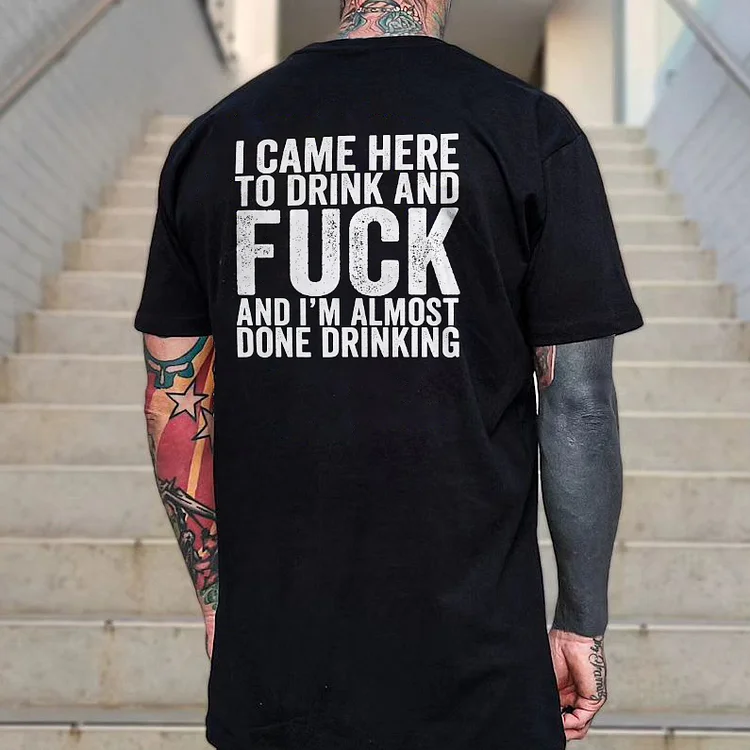 I Came Here To Drink And Fuck And I'm Almost Done Drinking T-shirt