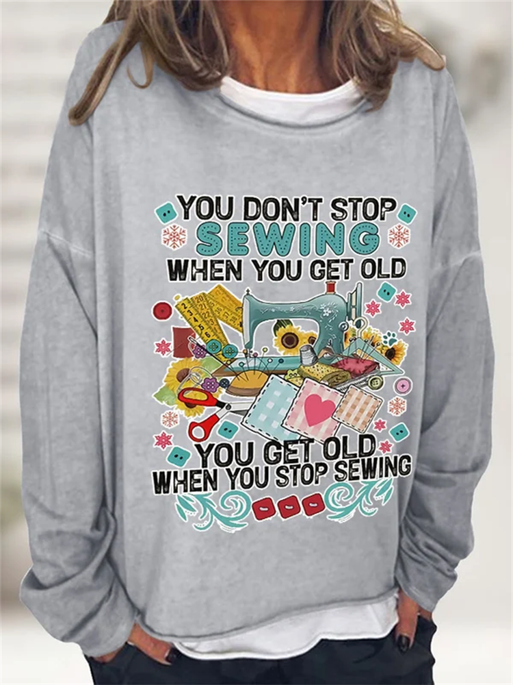 You Don't Stop Sewing When You Get Old You Get Old When You Stop Sewing Print Sweatshirt