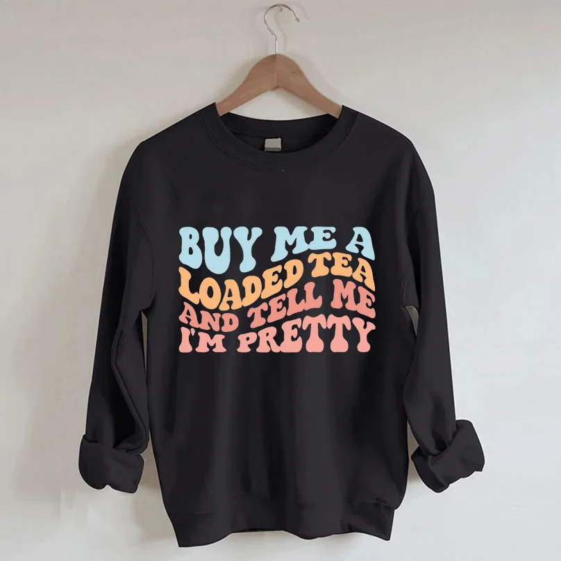 Buy Me A Loaded Tea And Tell Me I'm Pretty Sweatshirt