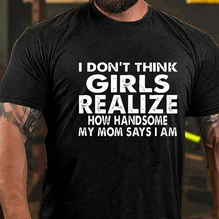 I Don't Think Girls Realize How Handsome My Mom Says I Am Funny Joking Men's T-shirt