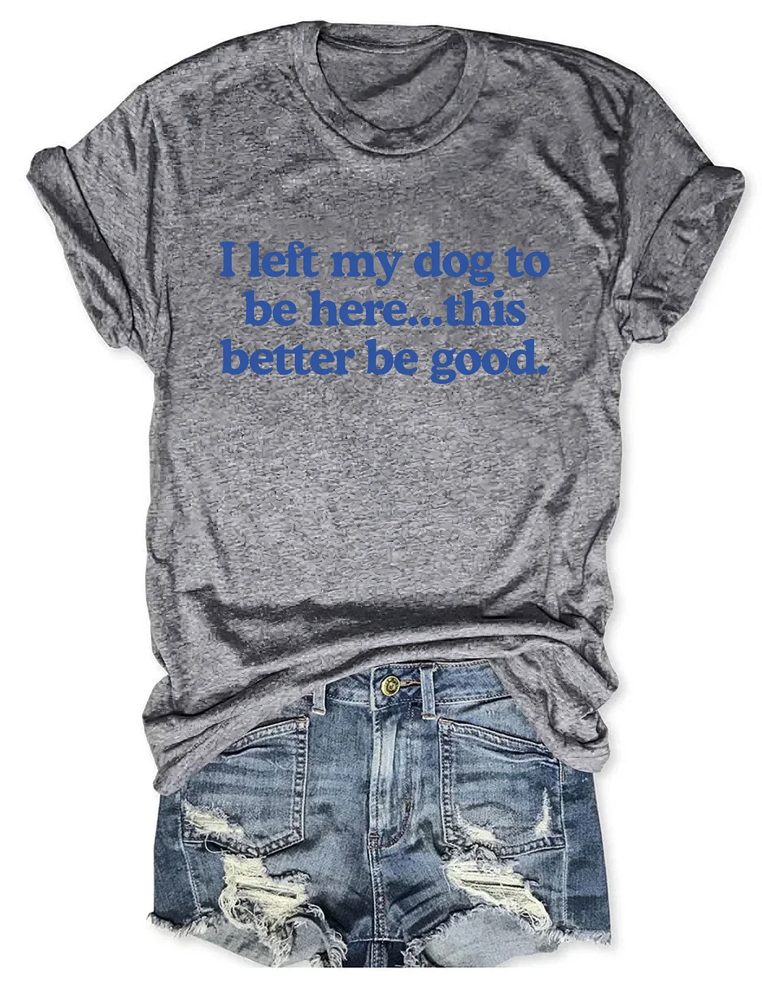 I Left My Dog To Be Here This Better Be Good T-shirt 