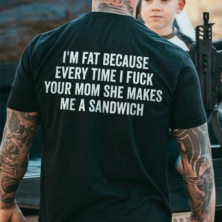 I'M FAT BECAUSE EVERY TIME I FUCK YOUR MOM SHE MAKES ME A SANDWICH