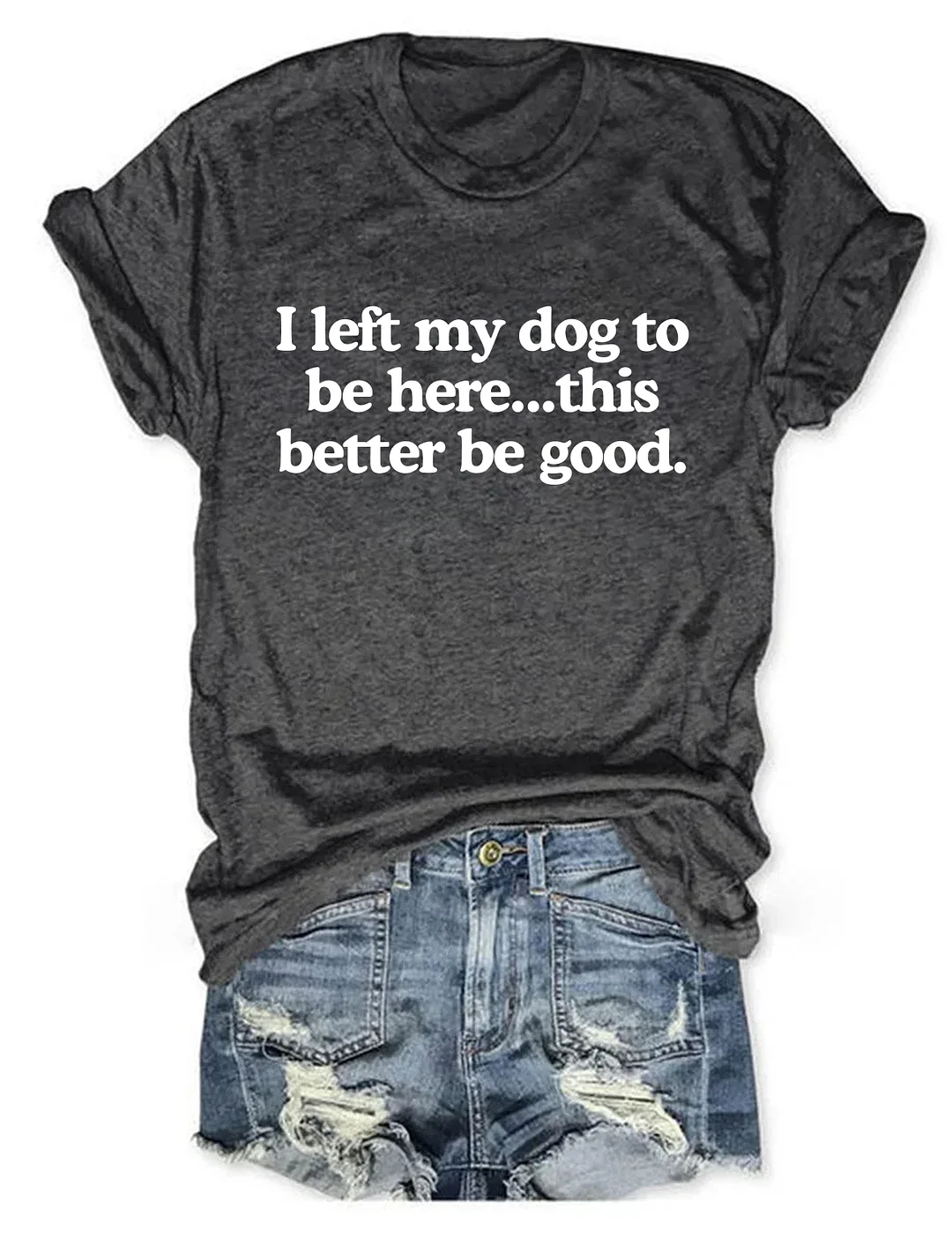 I Left My Dog To Be Here This Better Be Good T-shirt 