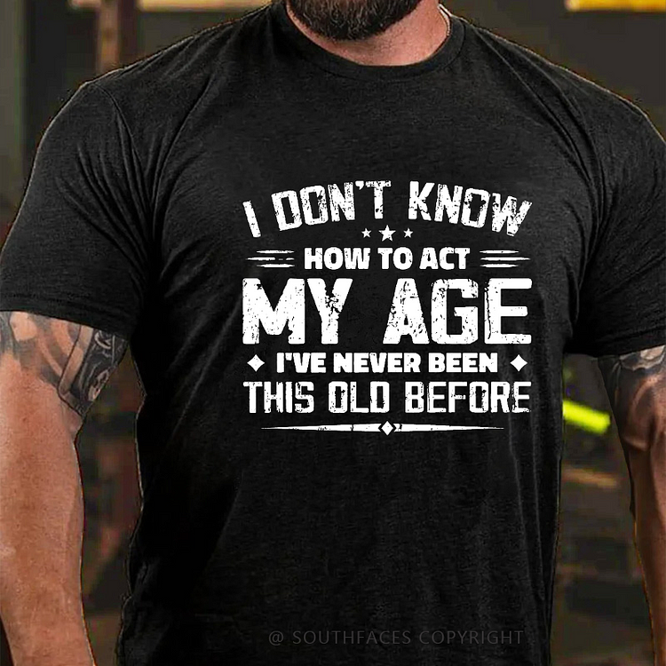 I Don't Know How To Act My Age, I've Never Been This Old Before T-shirt