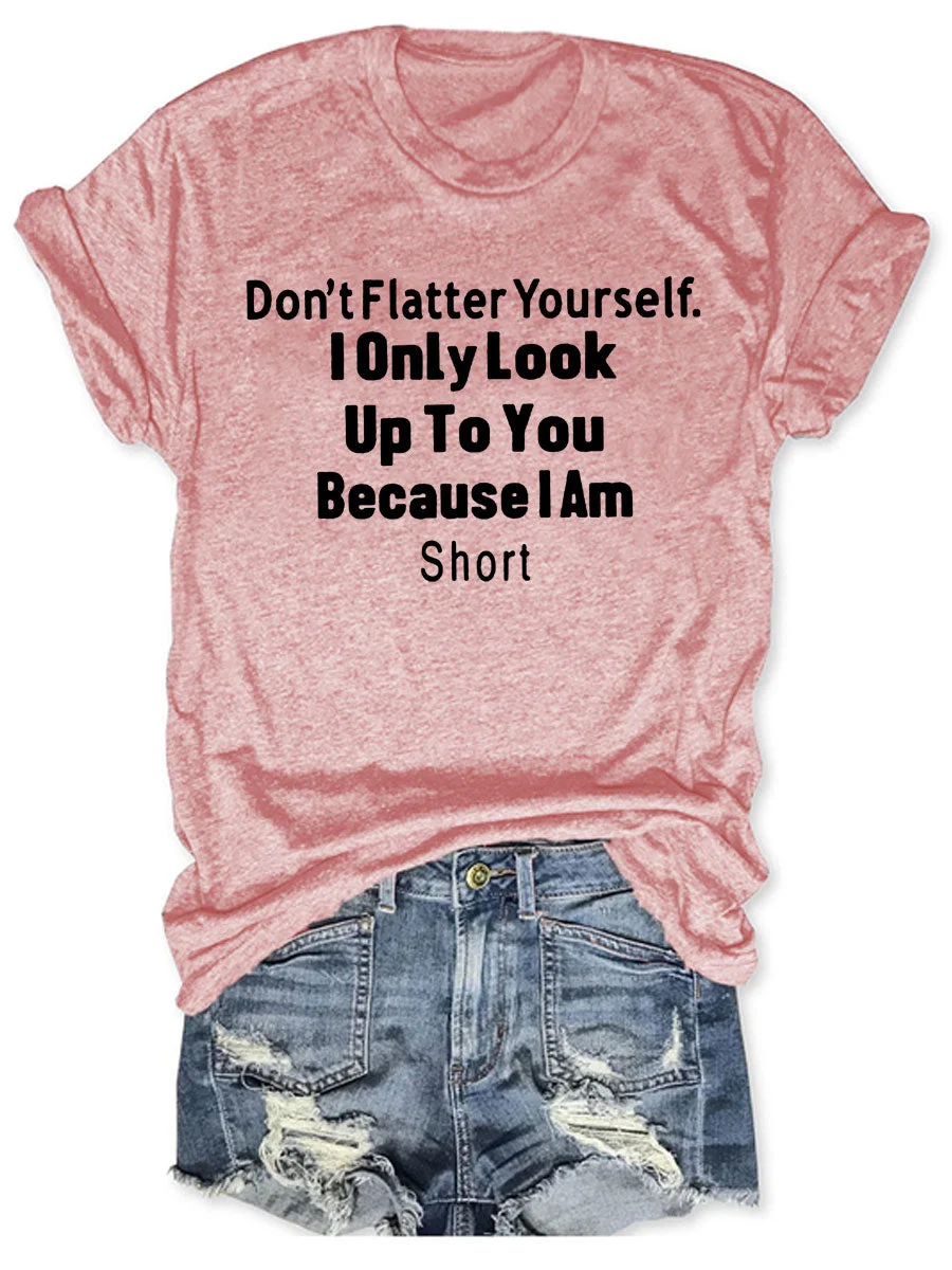Don't Flatter Yourself I Only Look Up To You Because I Am Short T-shirt