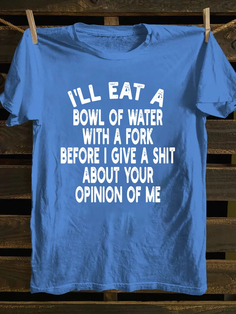 I'll Eat A Bowl Of Water With A Fork Before I Give A Shit About Your Opinion Of Me T-shirt