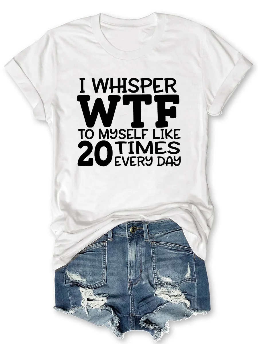 I Whisper WTF To Myself Like 20 Times Every Day T-shirt
