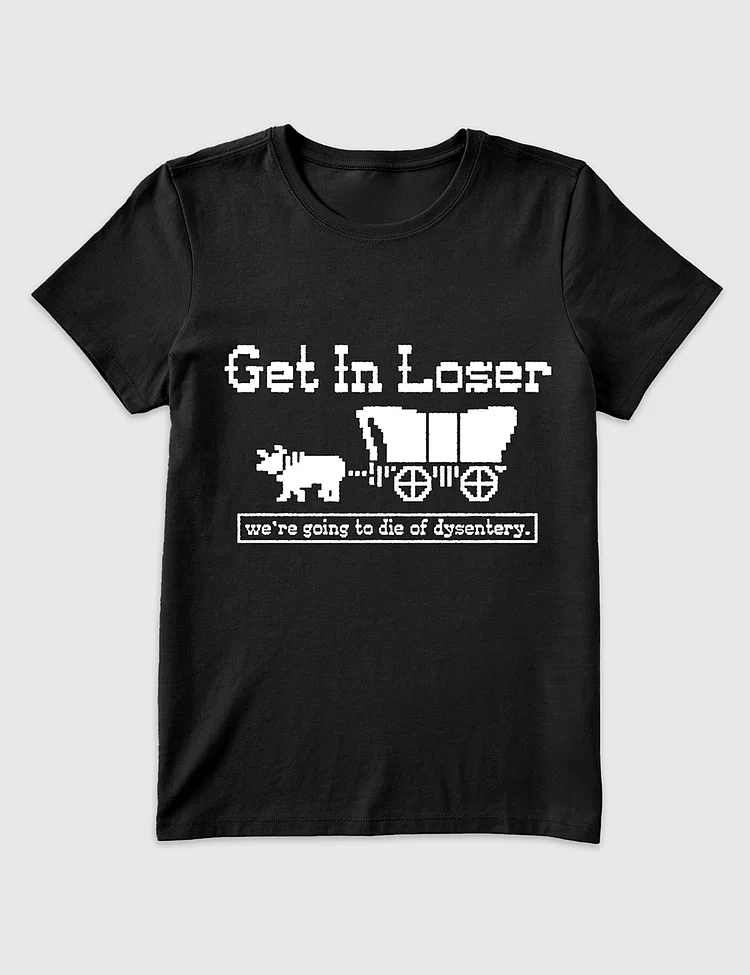 Women&rsquo;s Get In Loser We're Going To Die Of Dysentery T-Shirt