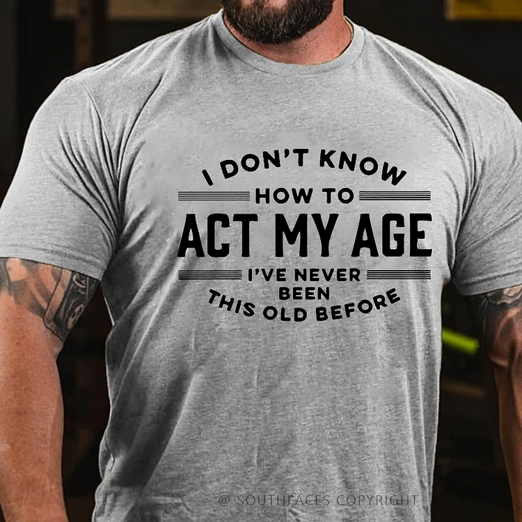 I Don't Know How To Act My Age I've Never Been This Old Before Funny Gift T-shirt